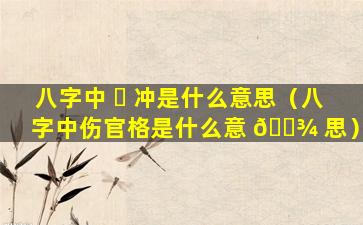 八字中 ☘ 冲是什么意思（八字中伤官格是什么意 🌾 思）